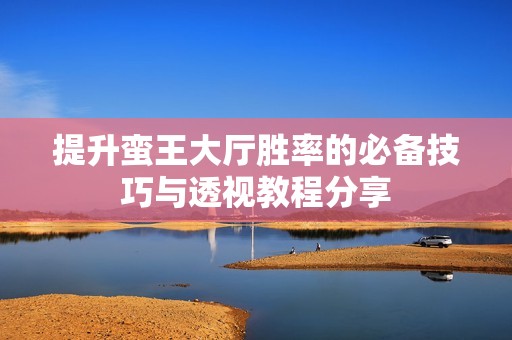 提升蛮王大厅胜率的必备技巧与透视教程分享