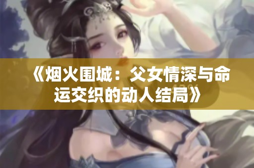 《烟火围城：父女情深与命运交织的动人结局》