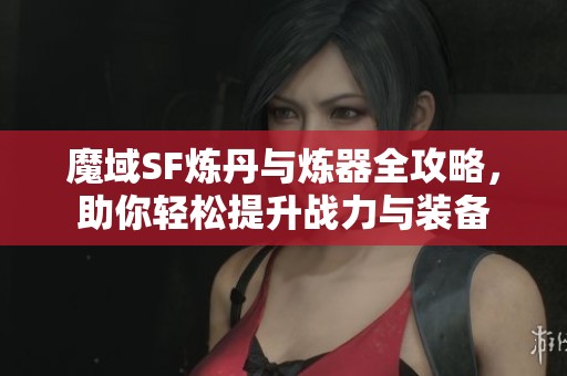魔域SF炼丹与炼器全攻略，助你轻松提升战力与装备