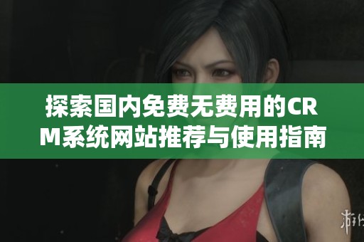 探索国内免费无费用的CRM系统网站推荐与使用指南