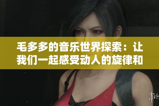 毛多多的音乐世界探索：让我们一起感受动人的旋律和故事