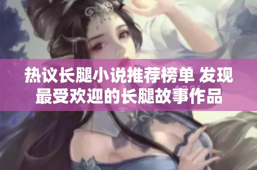 热议长腿小说推荐榜单 发现最受欢迎的长腿故事作品