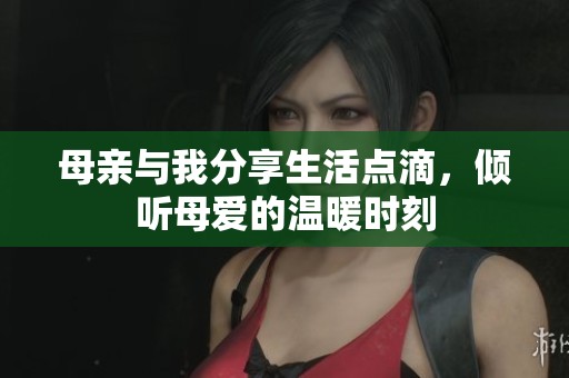 母亲与我分享生活点滴，倾听母爱的温暖时刻