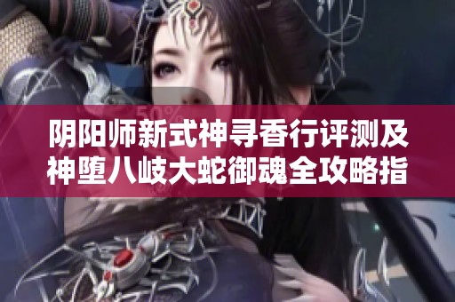 阴阳师新式神寻香行评测及神堕八岐大蛇御魂全攻略指南
