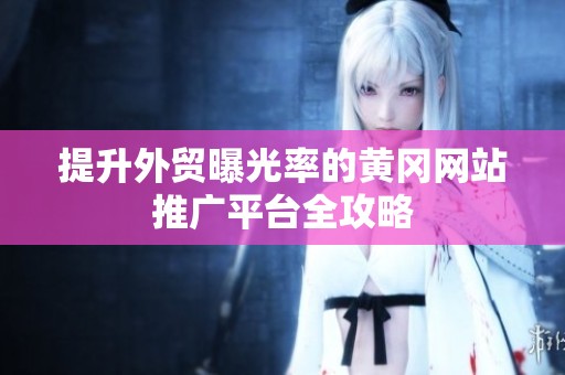 提升外贸曝光率的黄冈网站推广平台全攻略