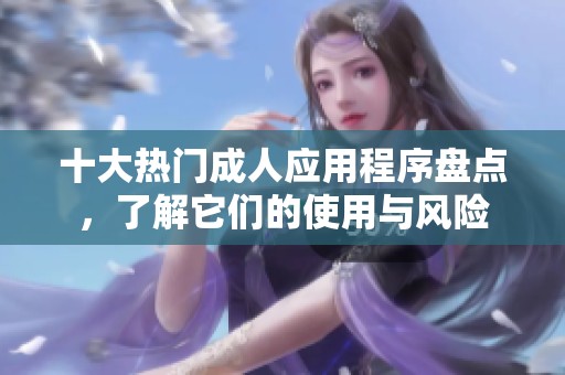 十大热门成人应用程序盘点，了解它们的使用与风险
