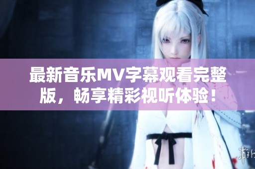 最新音乐MV字幕观看完整版，畅享精彩视听体验！