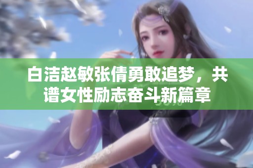 白洁赵敏张倩勇敢追梦，共谱女性励志奋斗新篇章