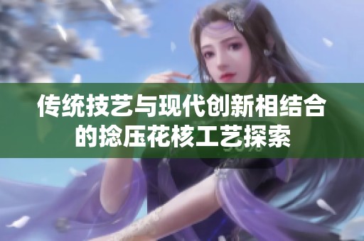 传统技艺与现代创新相结合的捻压花核工艺探索