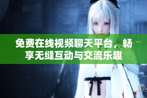 免费在线视频聊天平台，畅享无缝互动与交流乐趣