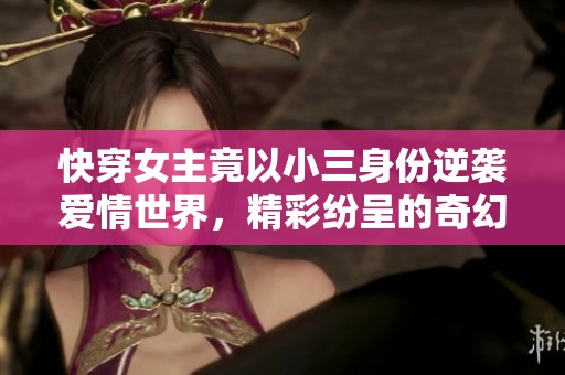 快穿女主竟以小三身份逆袭爱情世界，精彩纷呈的奇幻之旅