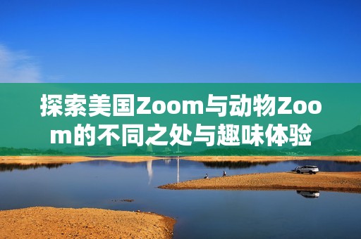 探索美国Zoom与动物Zoom的不同之处与趣味体验
