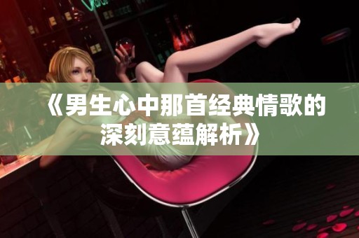 《男生心中那首经典情歌的深刻意蕴解析》