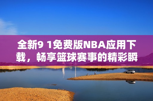 全新9 1免费版NBA应用下载，畅享篮球赛事的精彩瞬间
