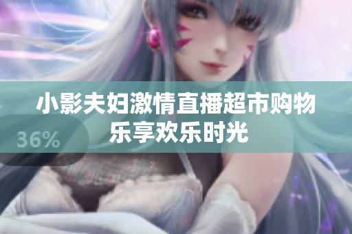 小影夫妇激情直播超市购物 乐享欢乐时光