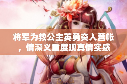 将军为救公主英勇突入营帐，情深义重展现真情实感