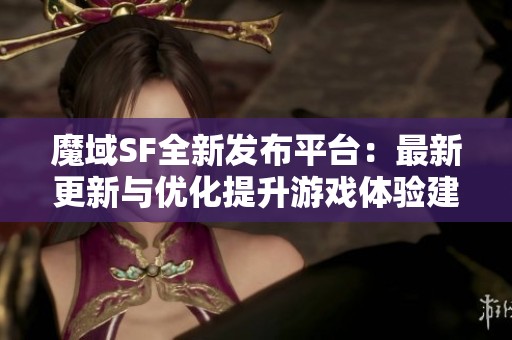 魔域SF全新发布平台：最新更新与优化提升游戏体验建议