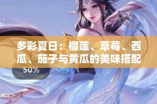 多彩夏日：榴莲、草莓、西瓜、茄子与黄瓜的美味搭配探索