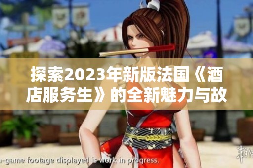 探索2023年新版法国《酒店服务生》的全新魅力与故事情节