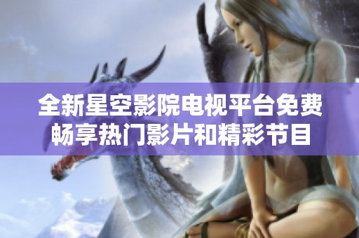 全新星空影院电视平台免费畅享热门影片和精彩节目