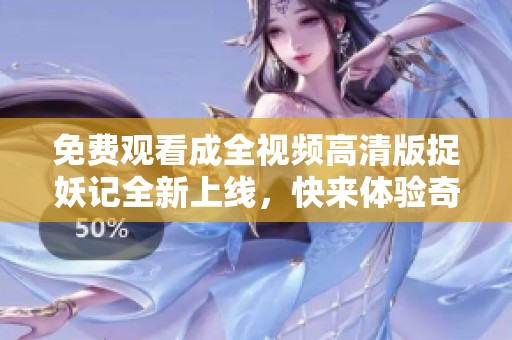 免费观看成全视频高清版捉妖记全新上线，快来体验奇幻旅程