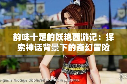 韵味十足的妖艳西游记：探索神话背景下的奇幻冒险