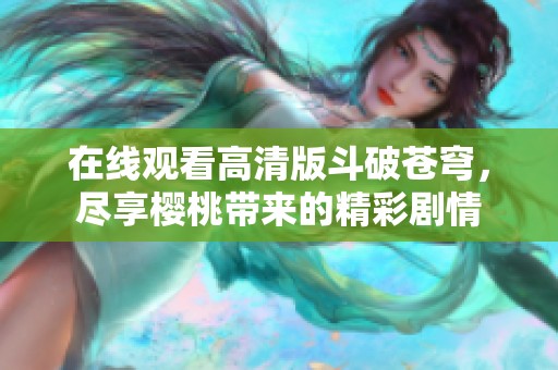 在线观看高清版斗破苍穹，尽享樱桃带来的精彩剧情