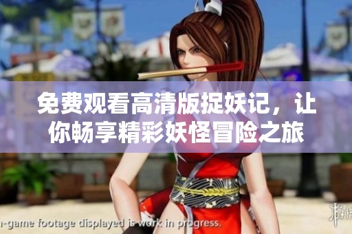 免费观看高清版捉妖记，让你畅享精彩妖怪冒险之旅