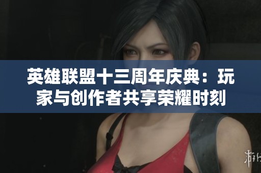英雄联盟十三周年庆典：玩家与创作者共享荣耀时刻