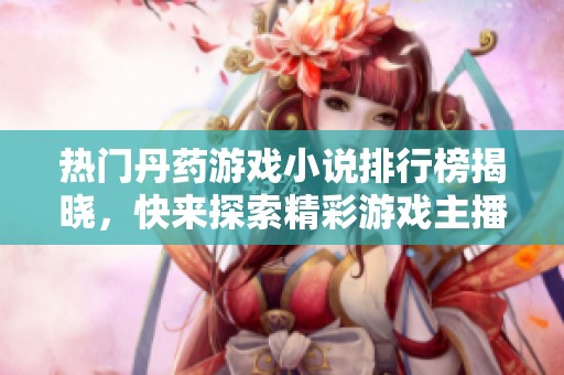 热门丹药游戏小说排行榜揭晓，快来探索精彩游戏主播故事！