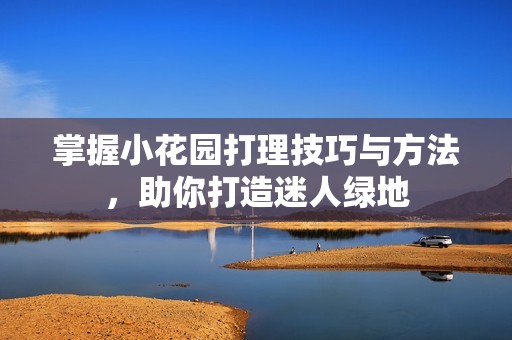 掌握小花园打理技巧与方法，助你打造迷人绿地