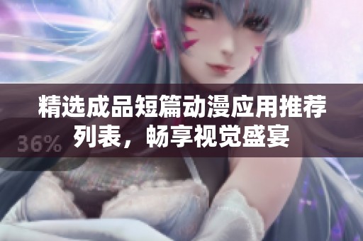 精选成品短篇动漫应用推荐列表，畅享视觉盛宴
