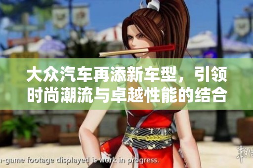 大众汽车再添新车型，引领时尚潮流与卓越性能的结合