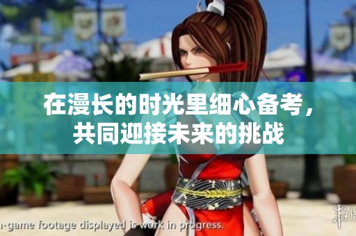在漫长的时光里细心备考，共同迎接未来的挑战