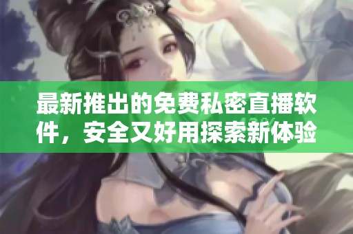 最新推出的免费私密直播软件，安全又好用探索新体验