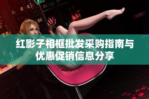 红影子相框批发采购指南与优惠促销信息分享