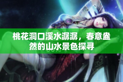 桃花洞口溪水潺潺，春意盎然的山水景色探寻