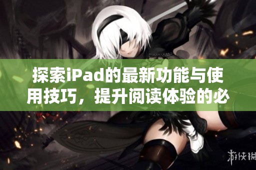 探索iPad的最新功能与使用技巧，提升阅读体验的必备指南