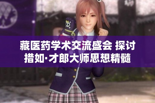藏医药学术交流盛会 探讨措如·才郎大师思想精髓