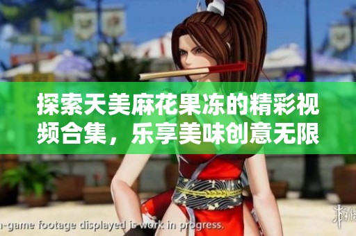 探索天美麻花果冻的精彩视频合集，乐享美味创意无限