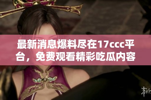 最新消息爆料尽在17ccc平台，免费观看精彩吃瓜内容