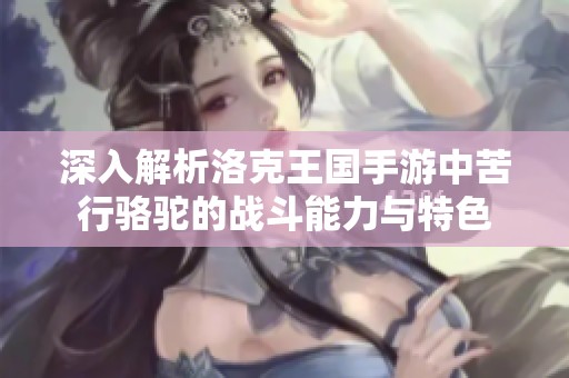 深入解析洛克王国手游中苦行骆驼的战斗能力与特色