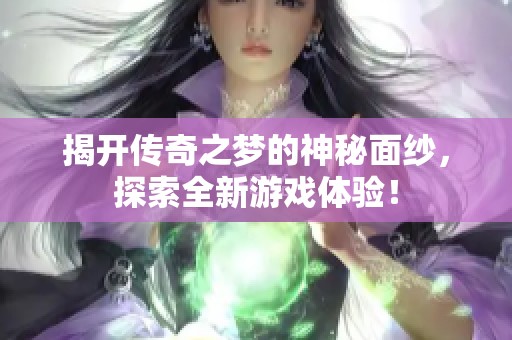 揭开传奇之梦的神秘面纱，探索全新游戏体验！