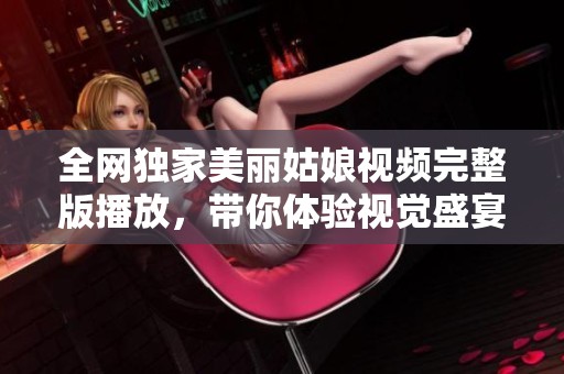 全网独家美丽姑娘视频完整版播放，带你体验视觉盛宴