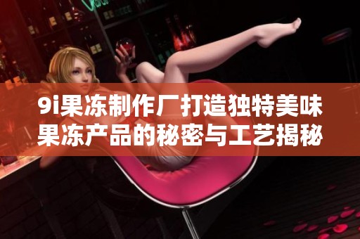 9i果冻制作厂打造独特美味果冻产品的秘密与工艺揭秘