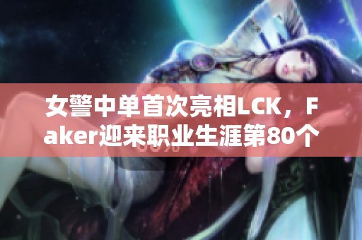 女警中单首次亮相LCK，Faker迎来职业生涯第80个英雄