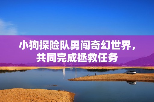 小狗探险队勇闯奇幻世界，共同完成拯救任务