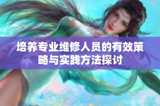 培养专业维修人员的有效策略与实践方法探讨