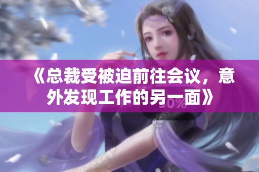 《总裁受被迫前往会议，意外发现工作的另一面》