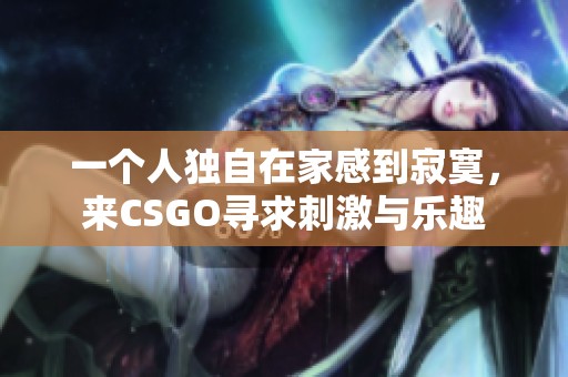 一个人独自在家感到寂寞，来CSGO寻求刺激与乐趣